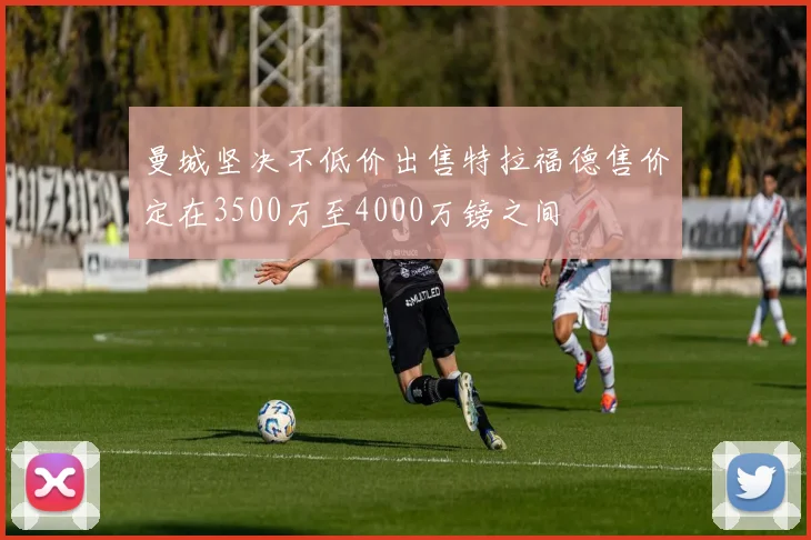 曼城坚决不低价出售特拉福德售价定在3500万至4000万镑之间