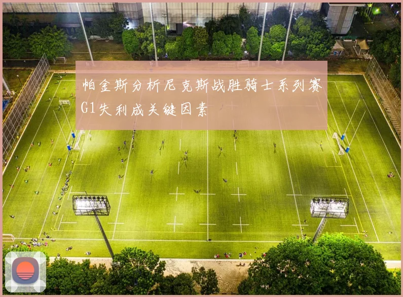 帕金斯分析尼克斯战胜骑士系列赛G1失利成关键因素