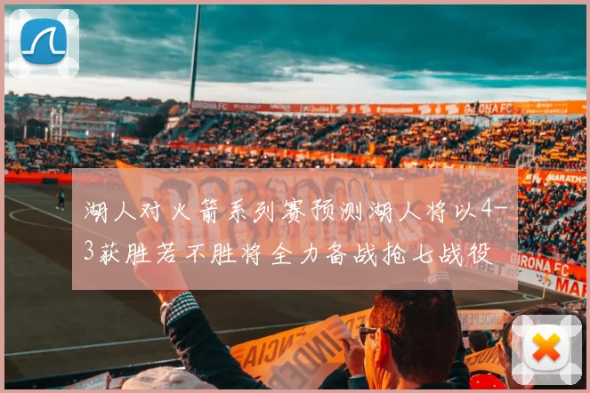 湖人对火箭系列赛预测湖人将以4-3获胜若不胜将全力备战抢七战役
