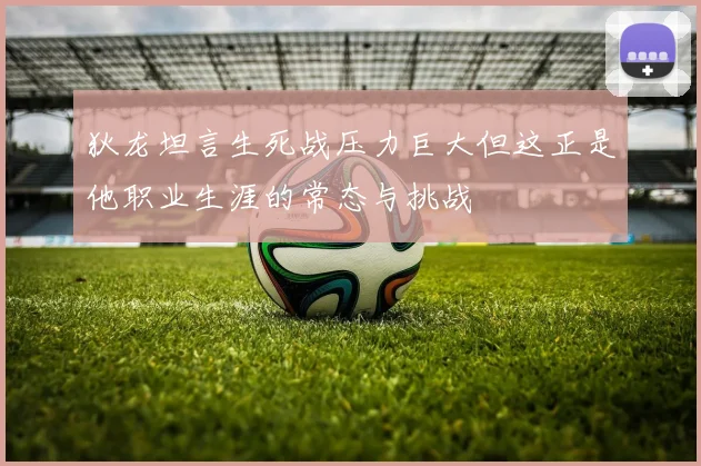 狄龙坦言生死战压力巨大但这正是他职业生涯的常态与挑战