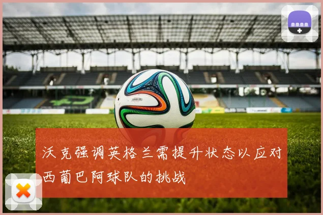 沃克强调英格兰需提升状态以应对西葡巴阿球队的挑战