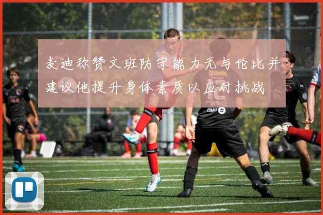 麦迪称赞文班防守能力无与伦比并建议他提升身体素质以应对挑战