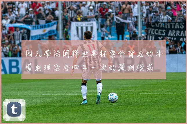 因凡蒂诺阐释世界杯票价背后的非营利理念与四年一次的盈利模式