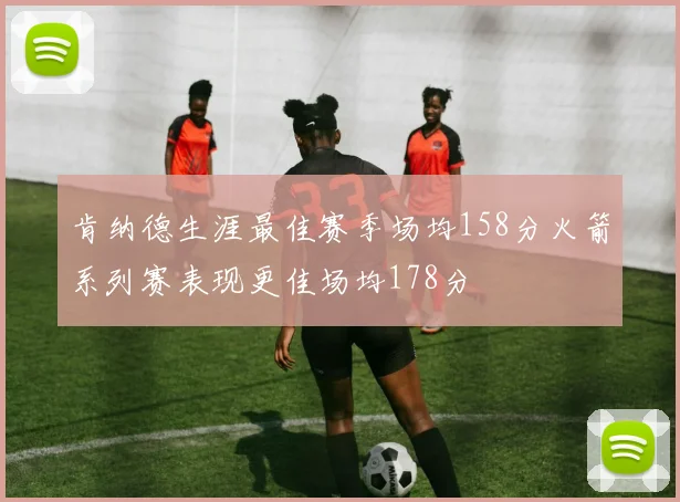 肯纳德生涯最佳赛季场均158分火箭系列赛表现更佳场均178分