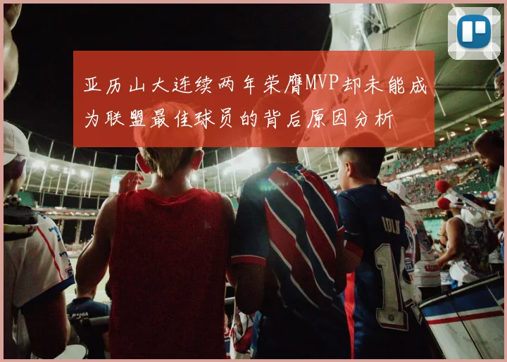 亚历山大连续两年荣膺MVP却未能成为联盟最佳球员的背后原因分析