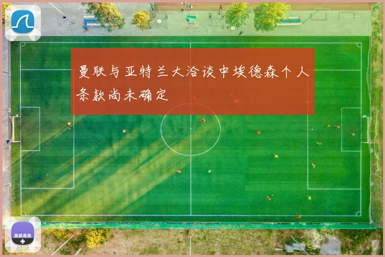 曼联与亚特兰大洽谈中埃德森个人条款尚未确定