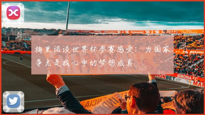 梅里诺谈世界杯参赛感受：为国家争光是我心中的梦想成真