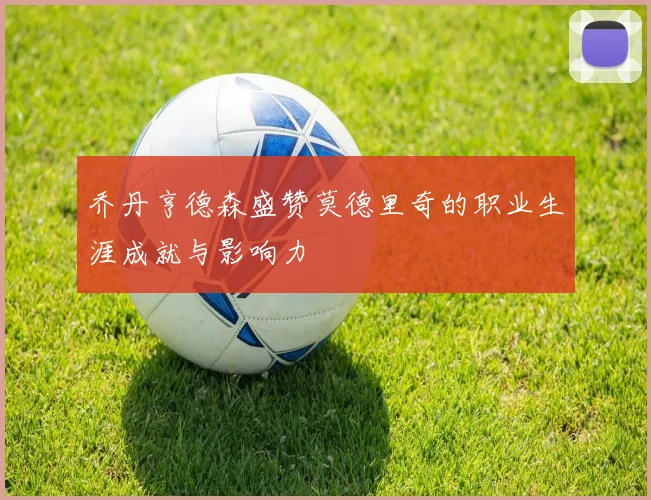 乔丹亨德森盛赞莫德里奇的职业生涯成就与影响力