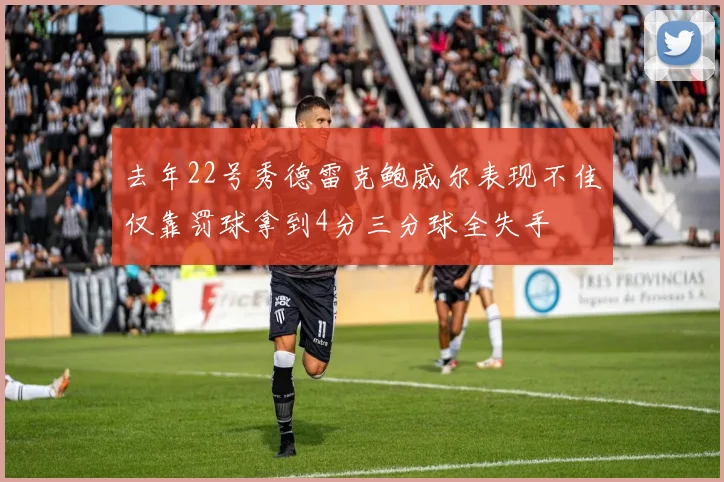 去年22号秀德雷克鲍威尔表现不佳仅靠罚球拿到4分三分球全失手