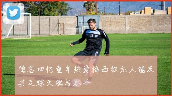 德容回忆童年热爱梅西称无人能及其足球天赋与水平