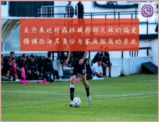 麦丹表达对森林狼西部之旅的偏爱强调西海岸身份与家庭距离的亲近感