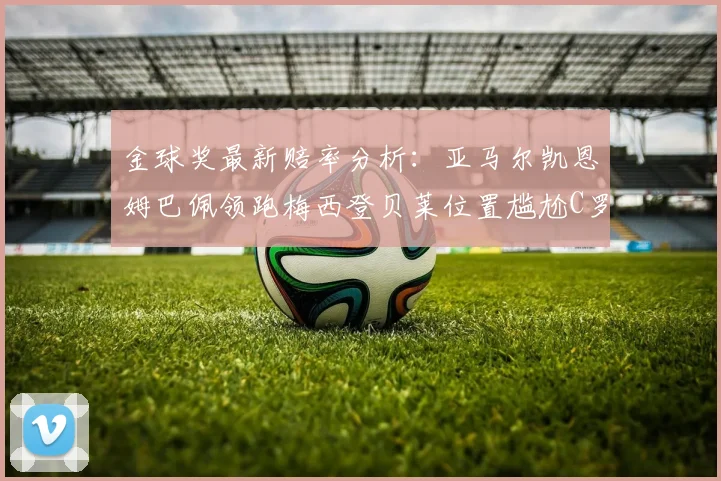 金球奖最新赔率分析：亚马尔凯恩姆巴佩领跑梅西登贝莱位置尴尬C罗萨卡表现平平