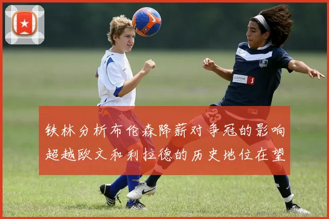 铁林分析布伦森降薪对争冠的影响超越欧文和利拉德的历史地位在望