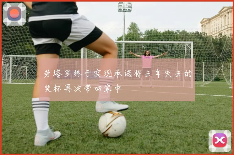 劳塔罗终于实现承诺将去年失去的奖杯再次带回家中