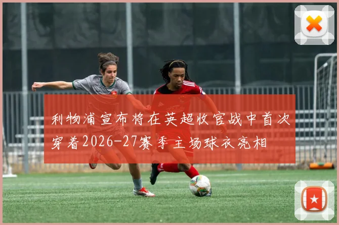 利物浦宣布将在英超收官战中首次穿着2026-27赛季主场球衣亮相