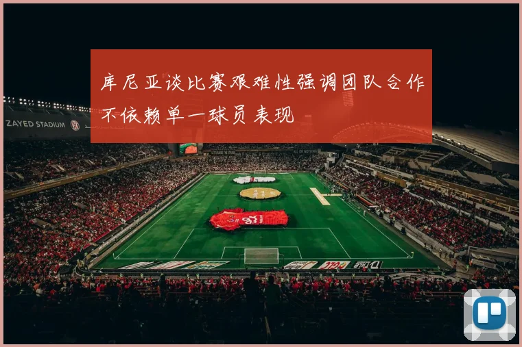库尼亚谈比赛艰难性强调团队合作不依赖单一球员表现
