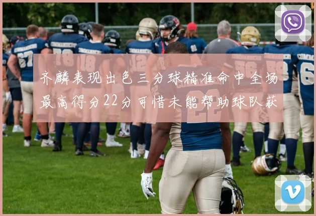 齐麟表现出色三分球精准命中全场最高得分22分可惜未能帮助球队获胜