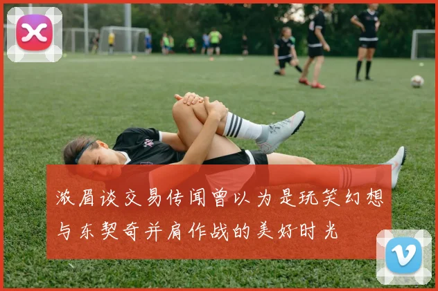 浓眉谈交易传闻曾以为是玩笑幻想与东契奇并肩作战的美好时光