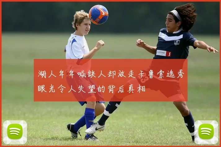湖人年年喊缺人却放走卡鲁索选秀眼光令人失望的背后真相