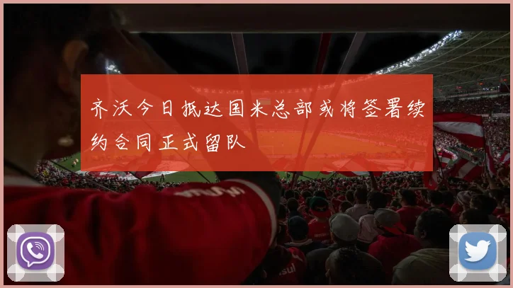 齐沃今日抵达国米总部或将签署续约合同正式留队
