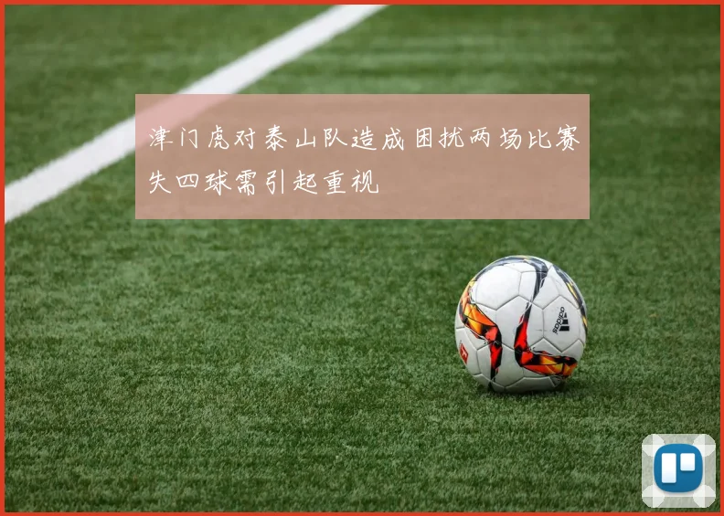 津门虎对泰山队造成困扰两场比赛失四球需引起重视